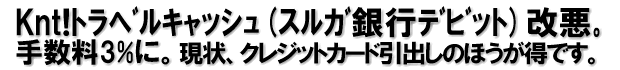 Knt!ﾄﾗﾍﾞﾙｷｬｯｼｭ(ｽﾙｶﾞ銀行ﾃﾞﾋﾞｯﾄ)改悪｡手数料３％に。現状、クレジットカード引出しが圧倒的にトクです。